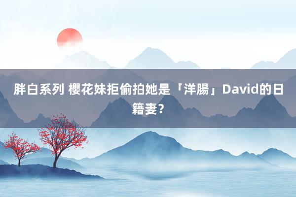 胖白系列 櫻花妹拒偷拍　她是「洋腸」David的日籍妻？