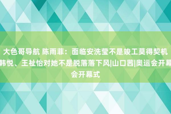 大色哥导航 陈雨菲：面临安洗莹不是竣工莫得契机，韩悦、王祉怡对她不是脱落落下风|山口茜|奥运会开幕式