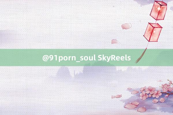 @91porn_soul SkyReels