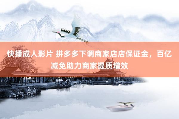 快播成人影片 拼多多下调商家店店保证金，百亿减免助力商家提质增效