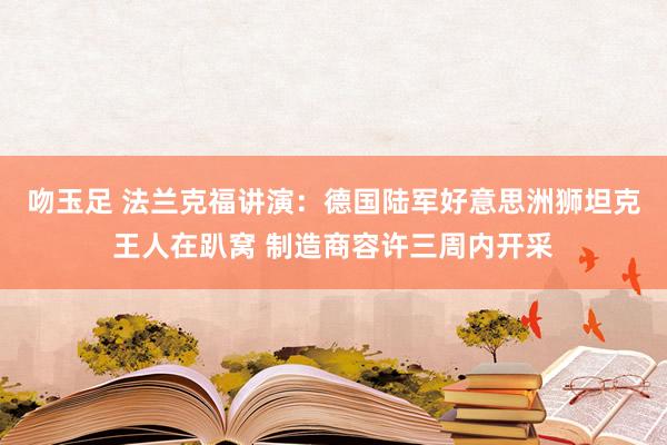 吻玉足 法兰克福讲演：德国陆军好意思洲狮坦克王人在趴窝 制造商容许三周内开采