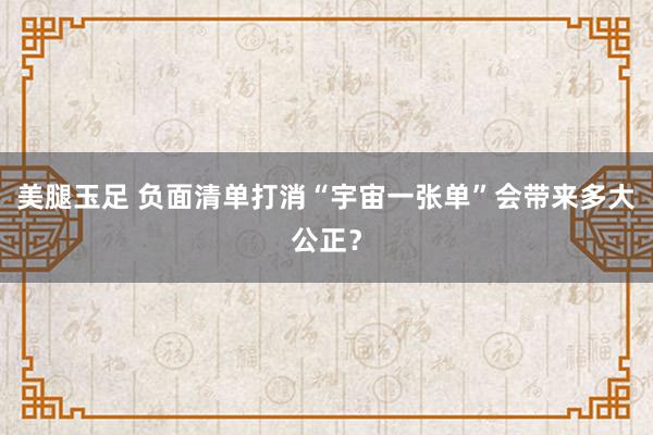 美腿玉足 负面清单打消“宇宙一张单”会带来多大公正？