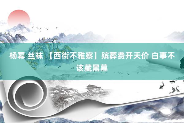 杨幂 丝袜 【西街不雅察】殡葬费开天价 白事不该藏黑幕