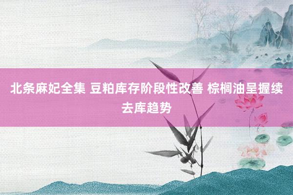 北条麻妃全集 豆粕库存阶段性改善 棕榈油呈握续去库趋势
