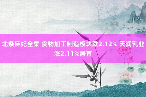北条麻妃全集 食物加工制造板块跌2.12% 天润乳业涨2.11%居首