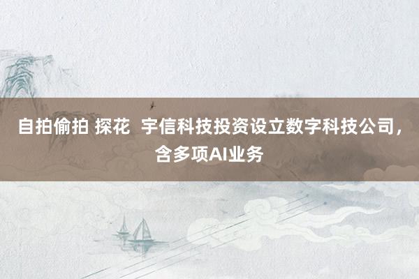 自拍偷拍 探花  宇信科技投资设立数字科技公司，含多项AI业务