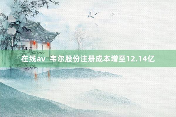 在线av  韦尔股份注册成本增至12.14亿