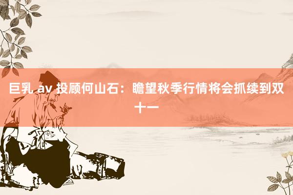 巨乳 av 投顾何山石：瞻望秋季行情将会抓续到双十一