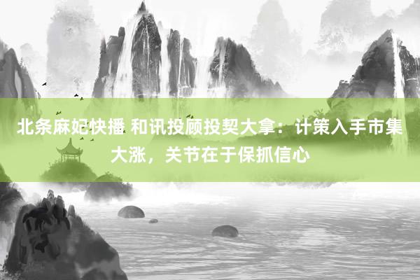 北条麻妃快播 和讯投顾投契大拿：计策入手市集大涨，关节在于保抓信心