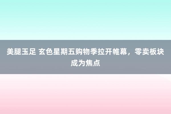美腿玉足 玄色星期五购物季拉开帷幕，零卖板块成为焦点