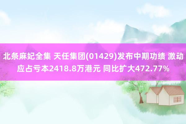北条麻妃全集 天任集团(01429)发布中期功绩 激动应占亏本2418.8万港元 同比扩大472.77%