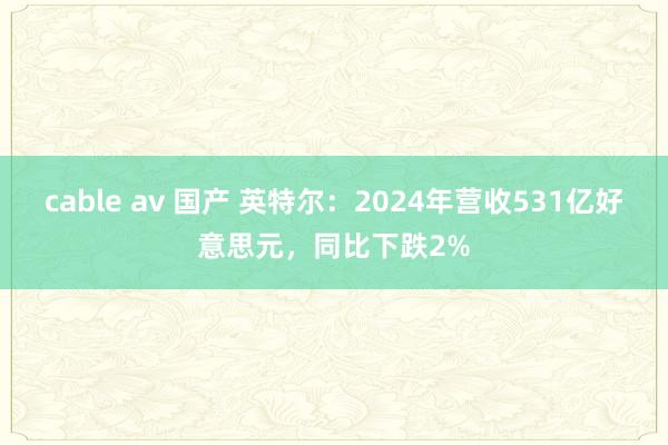 cable av 国产 英特尔：2024年营收531亿好意思元，同比下跌2%