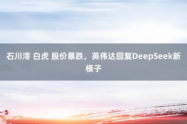 石川澪 白虎 股价暴跌，英伟达回复DeepSeek新模子
