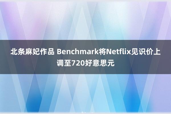 北条麻妃作品 Benchmark将Netflix见识价上调至720好意思元