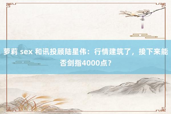 萝莉 sex 和讯投顾陆星伟：行情建筑了，接下来能否剑指4000点？