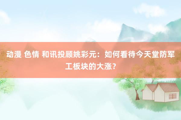 动漫 色情 和讯投顾姚彩元：如何看待今天堂防军工板块的大涨？
