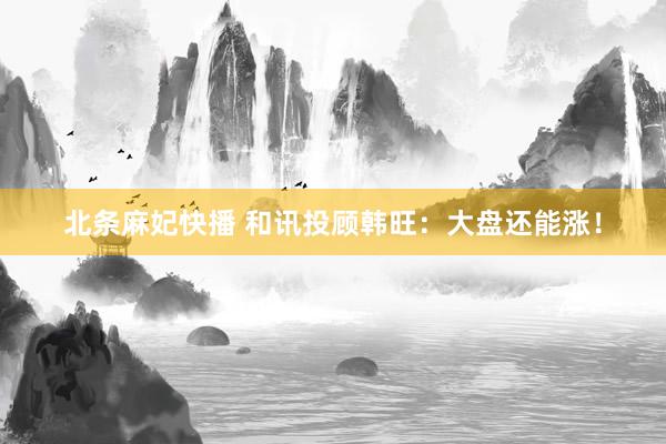 北条麻妃快播 和讯投顾韩旺：大盘还能涨！